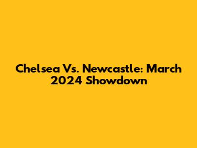 Chelsea Vs. Newcastle: March 2024 Showdown