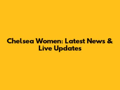 Chelsea Women: Latest News & Live Updates