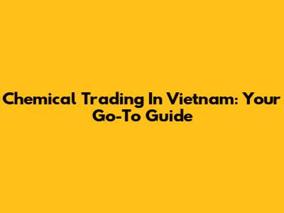 Chemical Trading In Vietnam: Your Go-To Guide