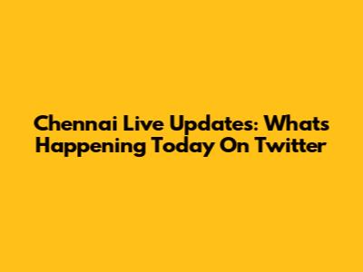 Chennai Live Updates: What's Happening Today On Twitter