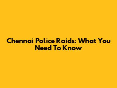 Chennai Police Raids: What You Need To Know