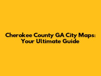 Cherokee County GA City Maps: Your Ultimate Guide