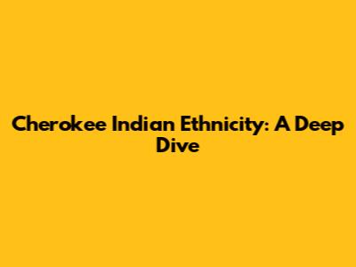 Cherokee Indian Ethnicity: A Deep Dive