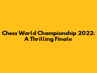 Chess World Championship 2022: A Thrilling Finale