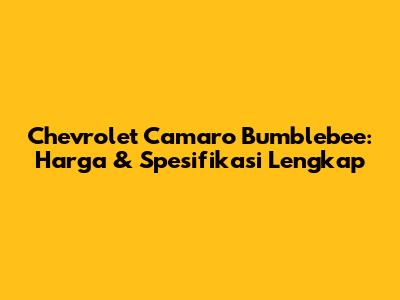 Chevrolet Camaro Bumblebee: Harga & Spesifikasi Lengkap