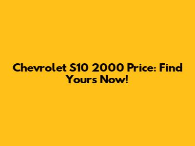 Chevrolet S10 2000 Price: Find Yours Now!
