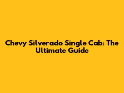 Chevy Silverado Single Cab: The Ultimate Guide