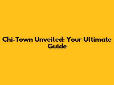 Chi-Town Unveiled: Your Ultimate Guide