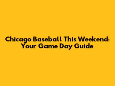 Chicago Baseball This Weekend: Your Game Day Guide