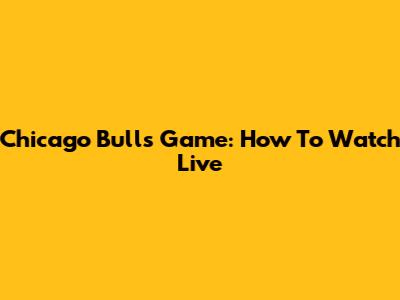 Chicago Bulls Game: How To Watch Live