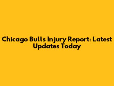 Chicago Bulls Injury Report: Latest Updates Today