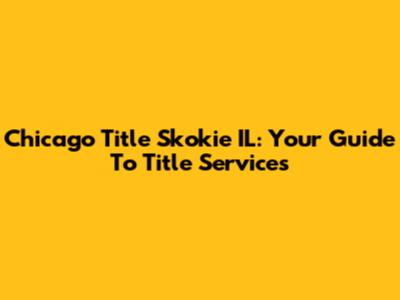 Chicago Title Skokie IL: Your Guide To Title Services