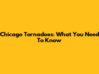 Chicago Tornadoes: What You Need To Know
