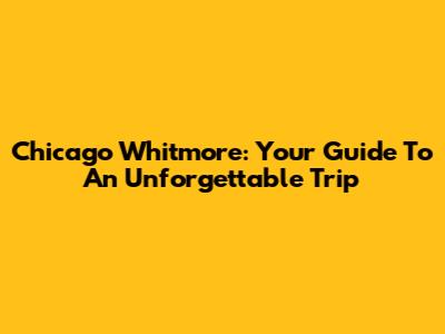 Chicago Whitmore: Your Guide To An Unforgettable Trip