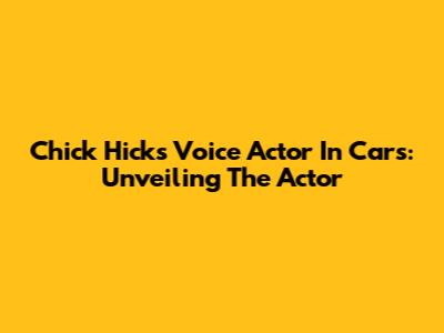 Chick Hicks Voice Actor In Cars: Unveiling The Actor