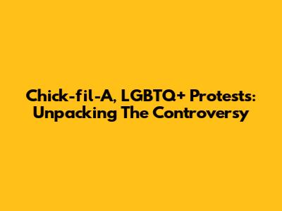 Chick-fil-A, LGBTQ+ Protests: Unpacking The Controversy