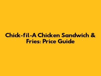 Chick-fil-A Chicken Sandwich & Fries: Price Guide
