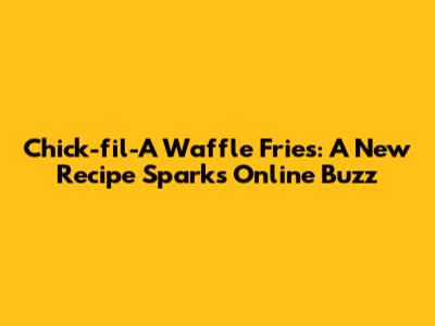 Chick-fil-A Waffle Fries: A New Recipe Sparks Online Buzz