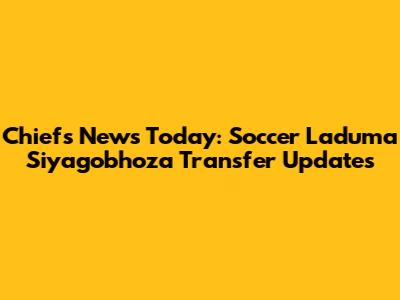 Chiefs News Today: Soccer Laduma Siyagobhoza Transfer Updates