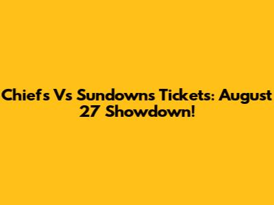 Chiefs Vs Sundowns Tickets: August 27 Showdown!
