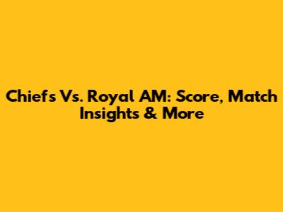 Chiefs Vs. Royal AM: Score, Match Insights & More