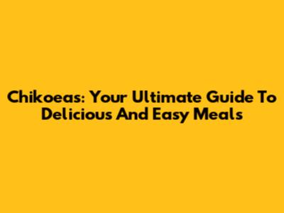 Chikoeas: Your Ultimate Guide To Delicious And Easy Meals