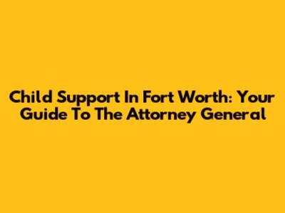 Child Support In Fort Worth: Your Guide To The Attorney General
