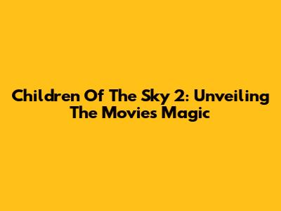 Children Of The Sky 2: Unveiling The Movie's Magic