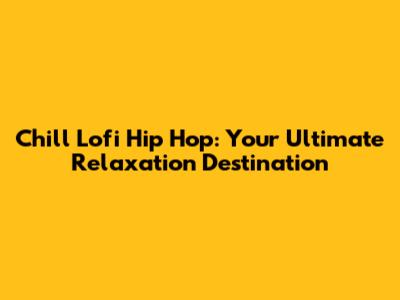 Chill Lofi Hip Hop: Your Ultimate Relaxation Destination
