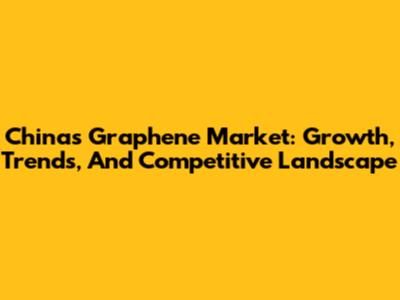 China's Graphene Market: Growth, Trends, And Competitive Landscape