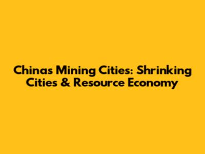 China's Mining Cities: Shrinking Cities & Resource Economy