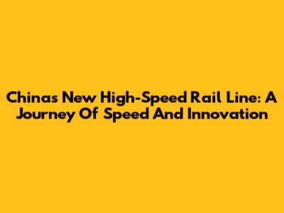 China's New High-Speed Rail Line: A Journey Of Speed And Innovation
