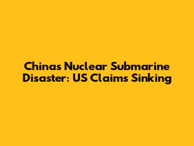 China's Nuclear Submarine Disaster: US Claims Sinking