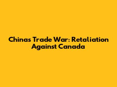 China's Trade War: Retaliation Against Canada