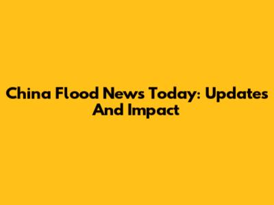 China Flood News Today: Updates And Impact