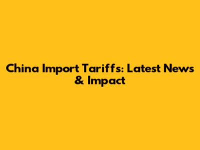 China Import Tariffs: Latest News & Impact