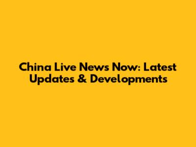 China Live News Now: Latest Updates & Developments