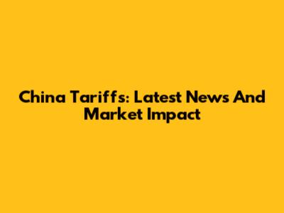 China Tariffs: Latest News And Market Impact
