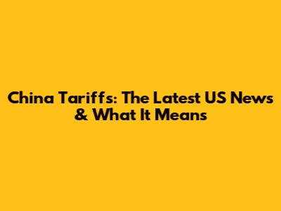 China Tariffs: The Latest US News & What It Means