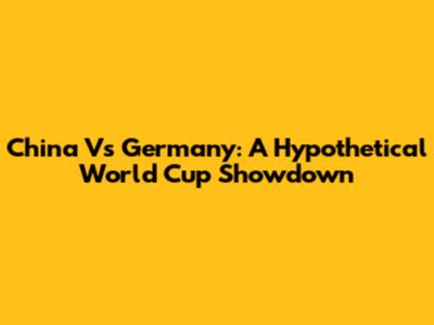 China Vs Germany: A Hypothetical World Cup Showdown