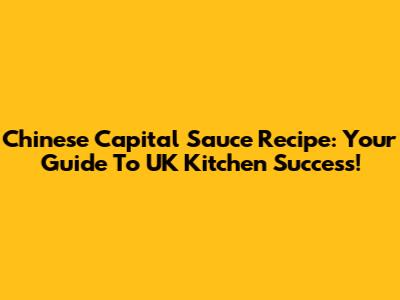 Chinese Capital Sauce Recipe: Your Guide To UK Kitchen Success!