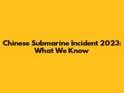Chinese Submarine Incident 2023: What We Know