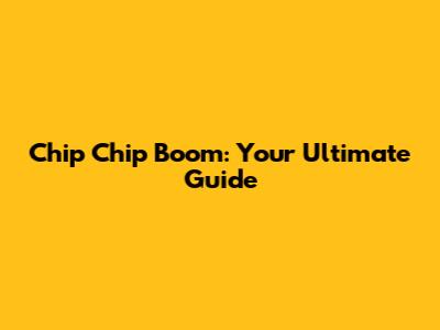Chip Chip Boom: Your Ultimate Guide