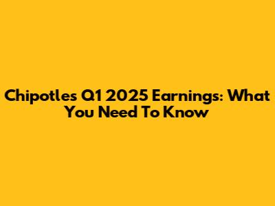Chipotle's Q1 2025 Earnings: What You Need To Know
