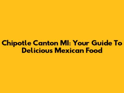 Chipotle Canton MI: Your Guide To Delicious Mexican Food