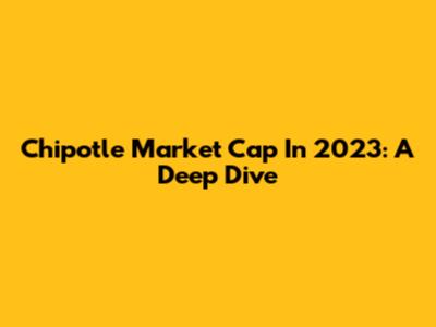 Chipotle Market Cap In 2023: A Deep Dive