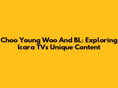 Choo Young Woo And BL: Exploring Icara TV's Unique Content