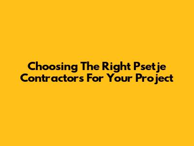 Choosing The Right Psetje Contractors For Your Project