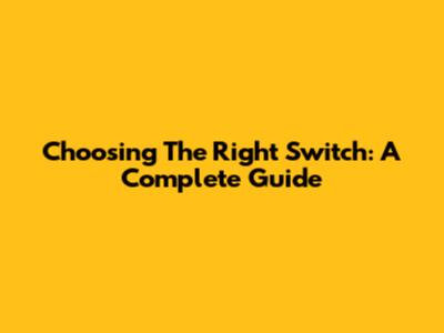 Choosing The Right Switch: A Complete Guide