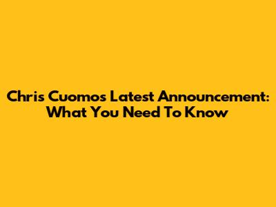 Chris Cuomo's Latest Announcement: What You Need To Know